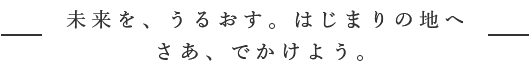 未来を、うるおす。はじまりの地へ　さあ、でかけよう。